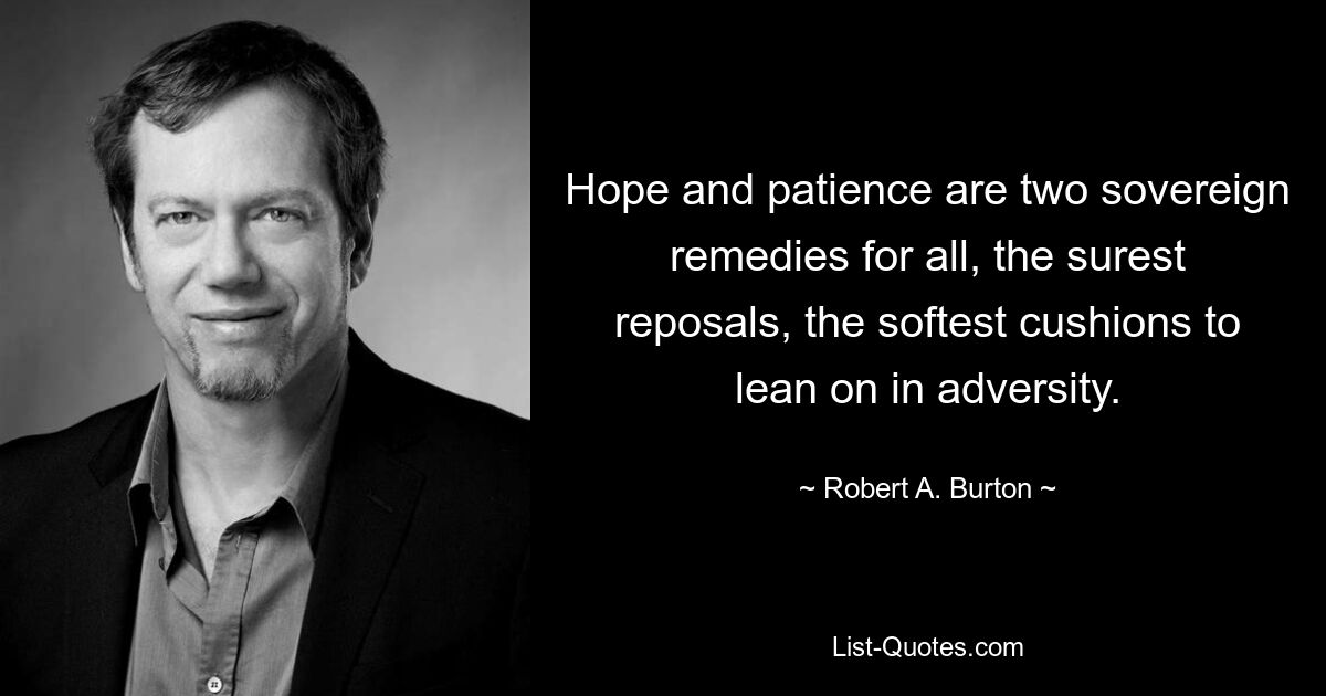 Hope and patience are two sovereign remedies for all, the surest reposals, the softest cushions to lean on in adversity. — © Robert A. Burton