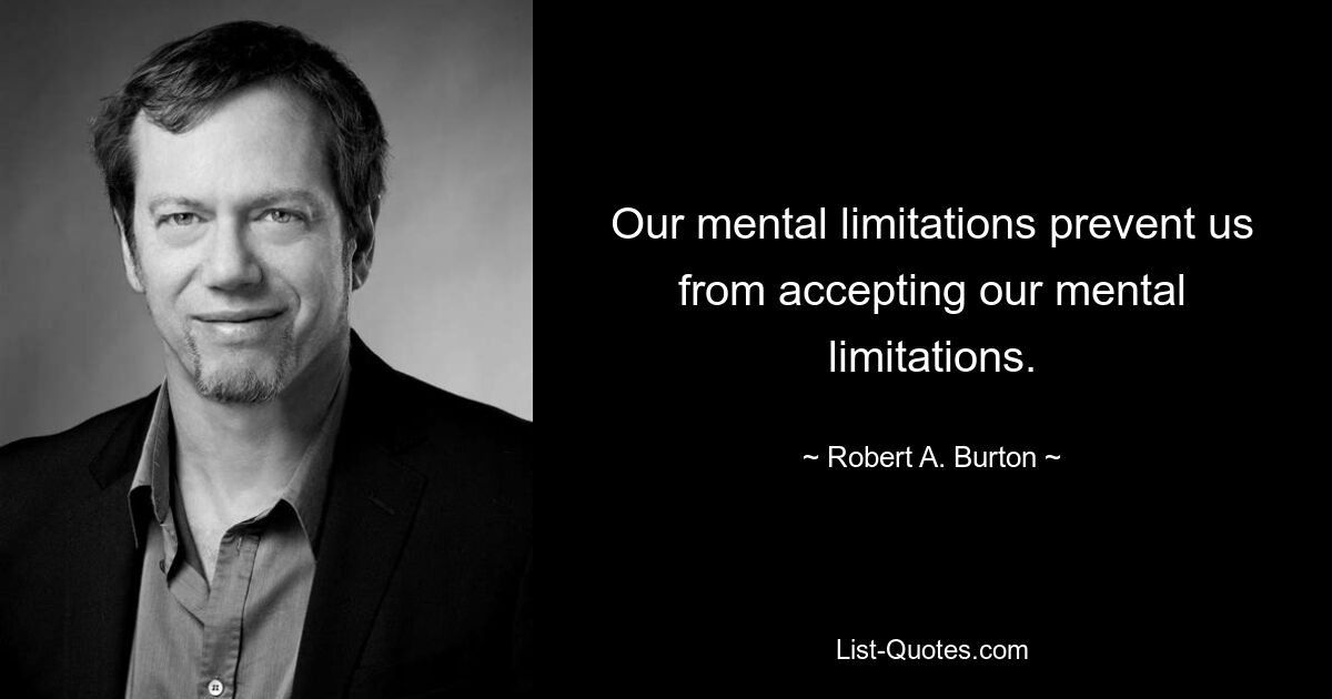 Our mental limitations prevent us from accepting our mental limitations. — © Robert A. Burton