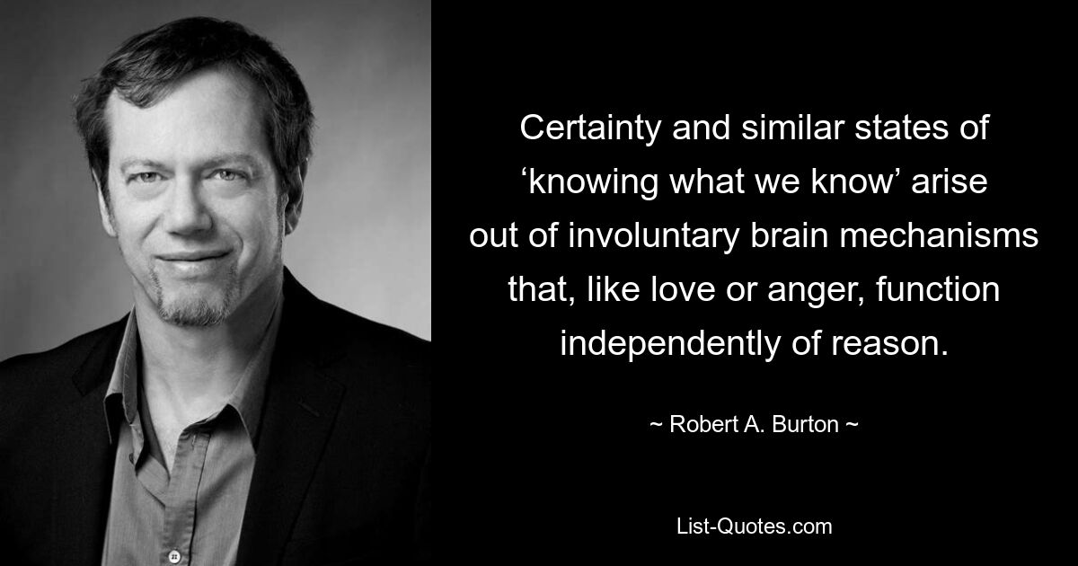 Certainty and similar states of ‘knowing what we know’ arise out of involuntary brain mechanisms that, like love or anger, function independently of reason. — © Robert A. Burton