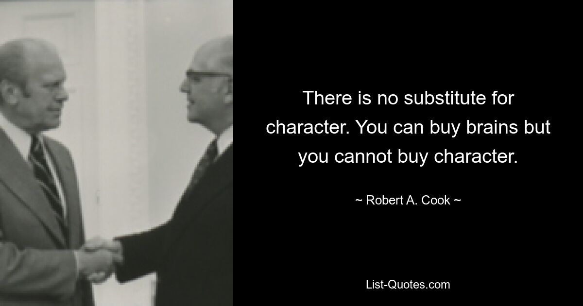 There is no substitute for character. You can buy brains but you cannot buy character. — © Robert A. Cook