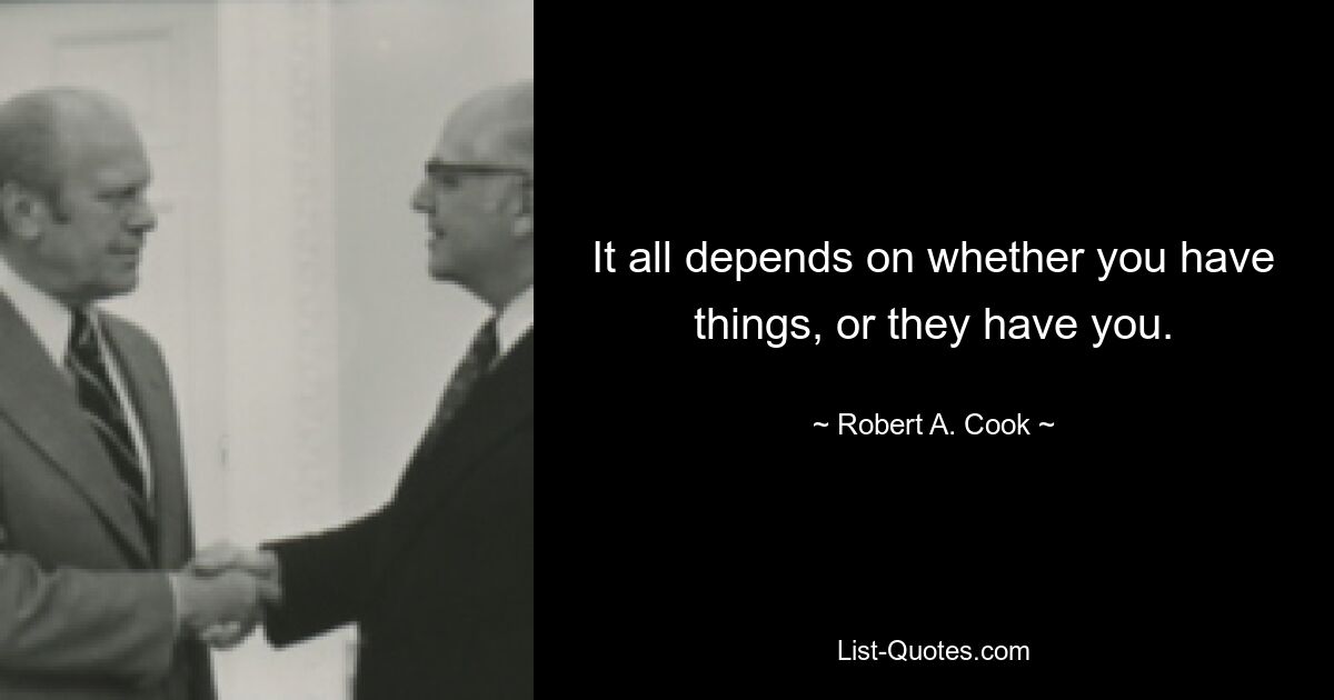 It all depends on whether you have things, or they have you. — © Robert A. Cook