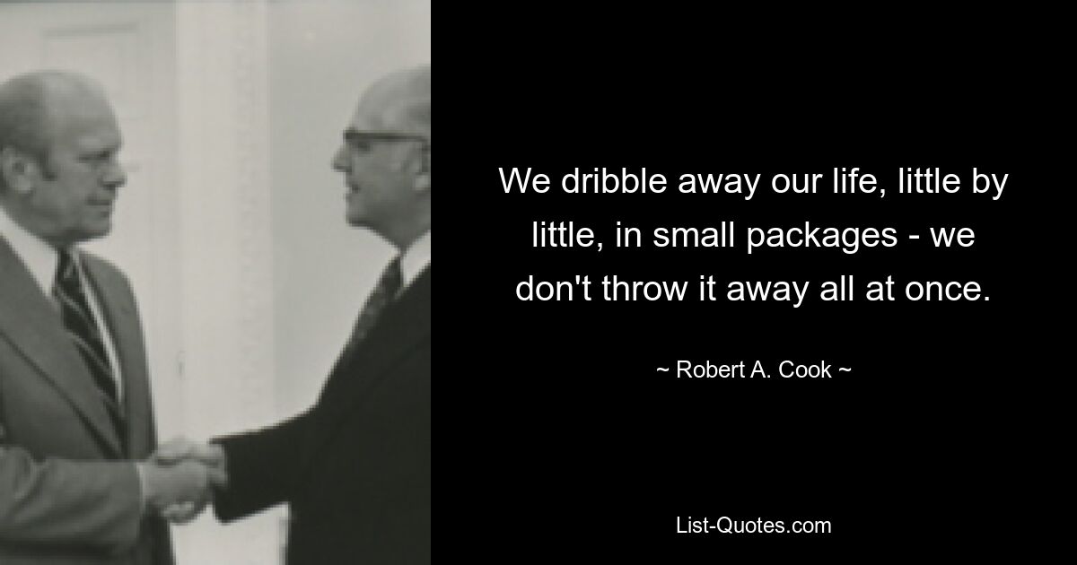 We dribble away our life, little by little, in small packages - we don't throw it away all at once. — © Robert A. Cook