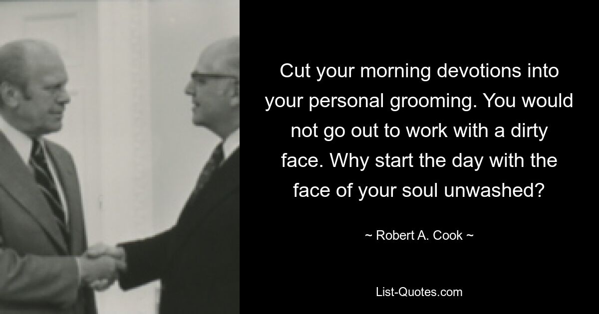 Cut your morning devotions into your personal grooming. You would not go out to work with a dirty face. Why start the day with the face of your soul unwashed? — © Robert A. Cook