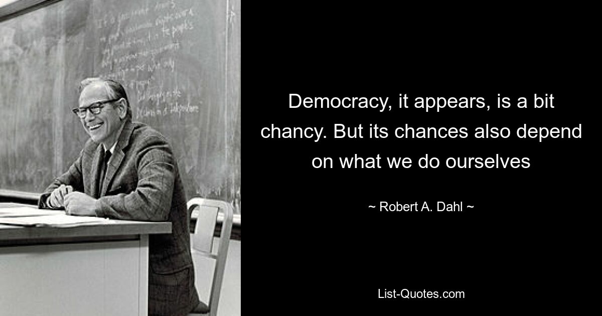 Democracy, it appears, is a bit chancy. But its chances also depend on what we do ourselves — © Robert A. Dahl