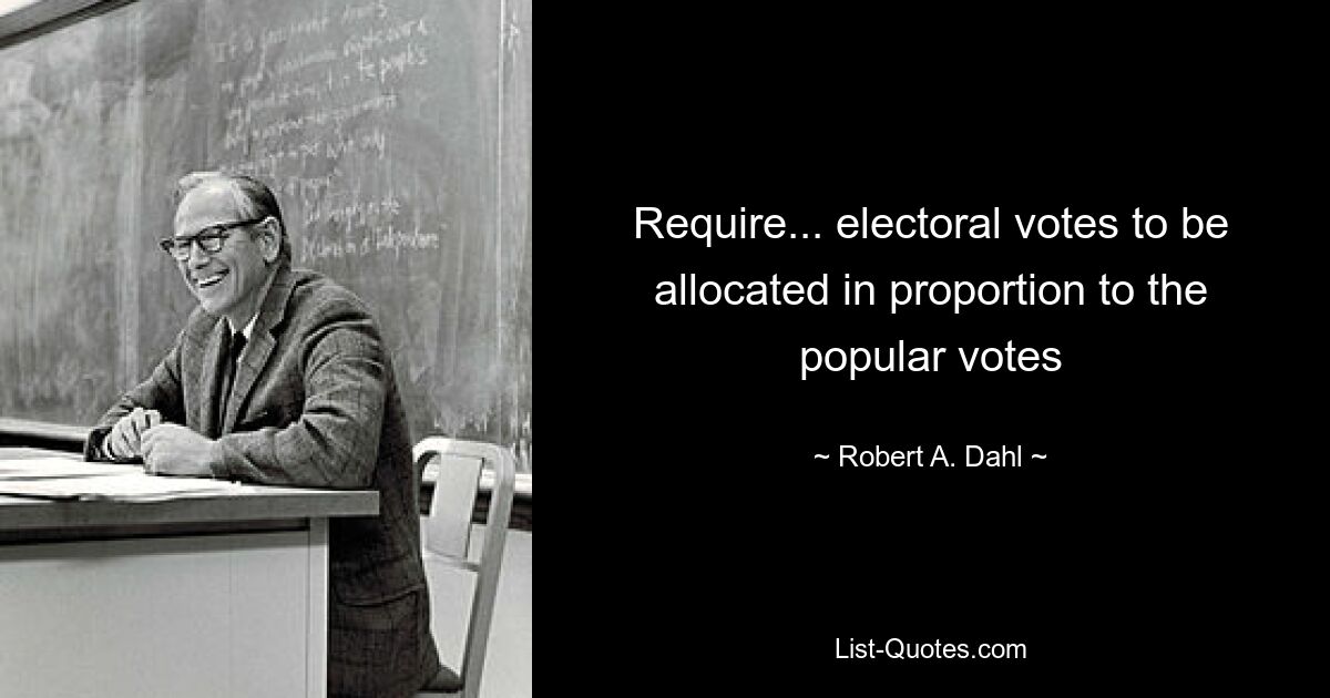 Require... electoral votes to be allocated in proportion to the popular votes — © Robert A. Dahl