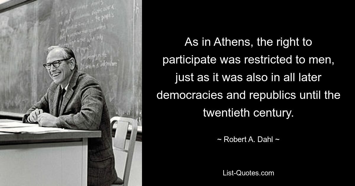Как и в Афинах, право на участие было ограничено мужчинами, как и во всех более поздних демократиях и республиках вплоть до двадцатого века. — © Роберт А. Даль 