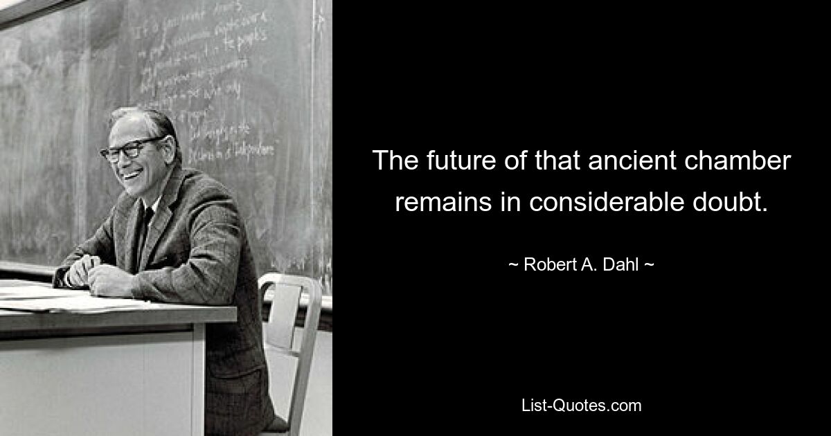 The future of that ancient chamber remains in considerable doubt. — © Robert A. Dahl