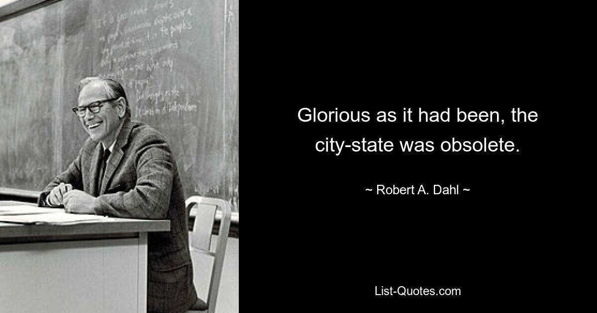 Glorious as it had been, the city-state was obsolete. — © Robert A. Dahl