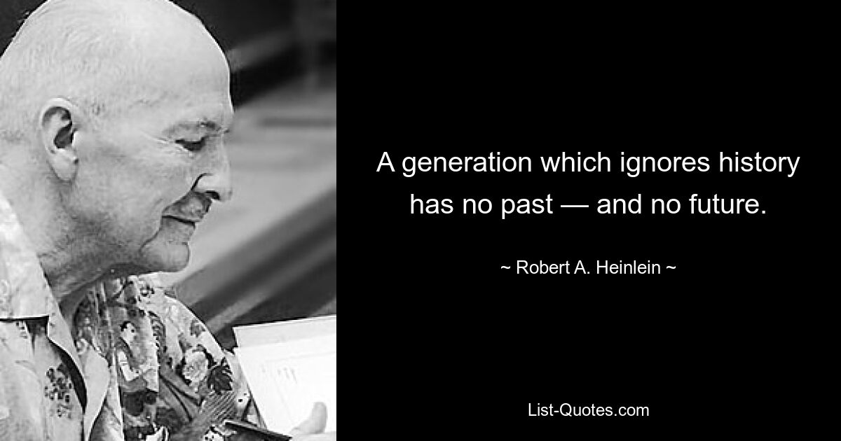 A generation which ignores history has no past — and no future. — © Robert A. Heinlein