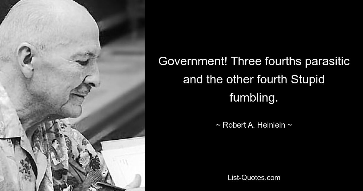 Government! Three fourths parasitic and the other fourth Stupid fumbling. — © Robert A. Heinlein