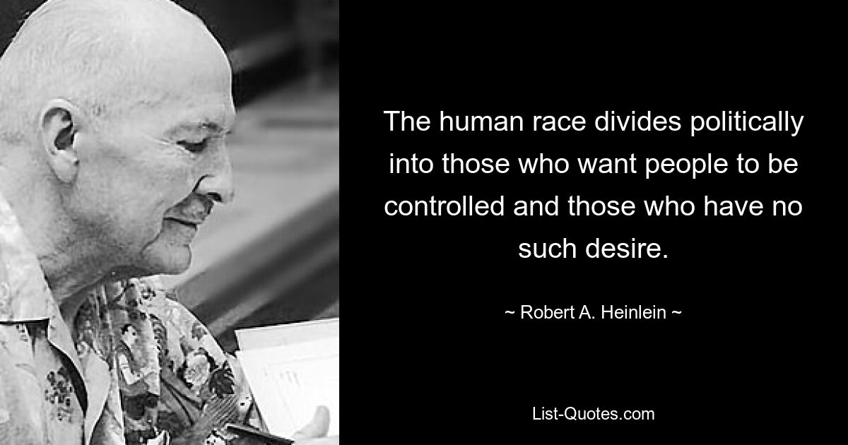 The human race divides politically into those who want people to be controlled and those who have no such desire. — © Robert A. Heinlein