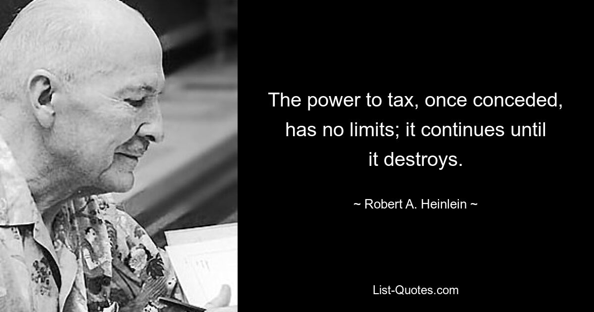 The power to tax, once conceded, has no limits; it continues until it destroys. — © Robert A. Heinlein