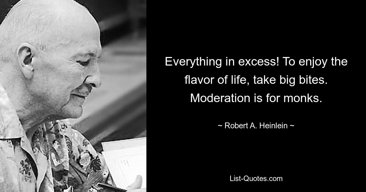 Everything in excess! To enjoy the flavor of life, take big bites. Moderation is for monks. — © Robert A. Heinlein