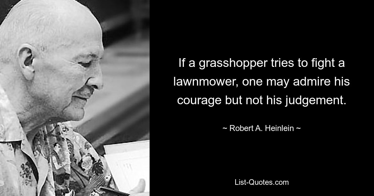 If a grasshopper tries to fight a lawnmower, one may admire his courage but not his judgement. — © Robert A. Heinlein