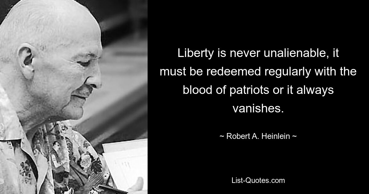 Liberty is never unalienable, it must be redeemed regularly with the blood of patriots or it always vanishes. — © Robert A. Heinlein