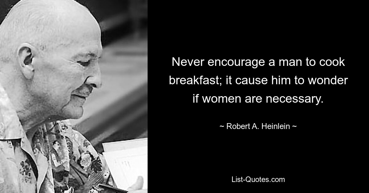 Never encourage a man to cook breakfast; it cause him to wonder if women are necessary. — © Robert A. Heinlein