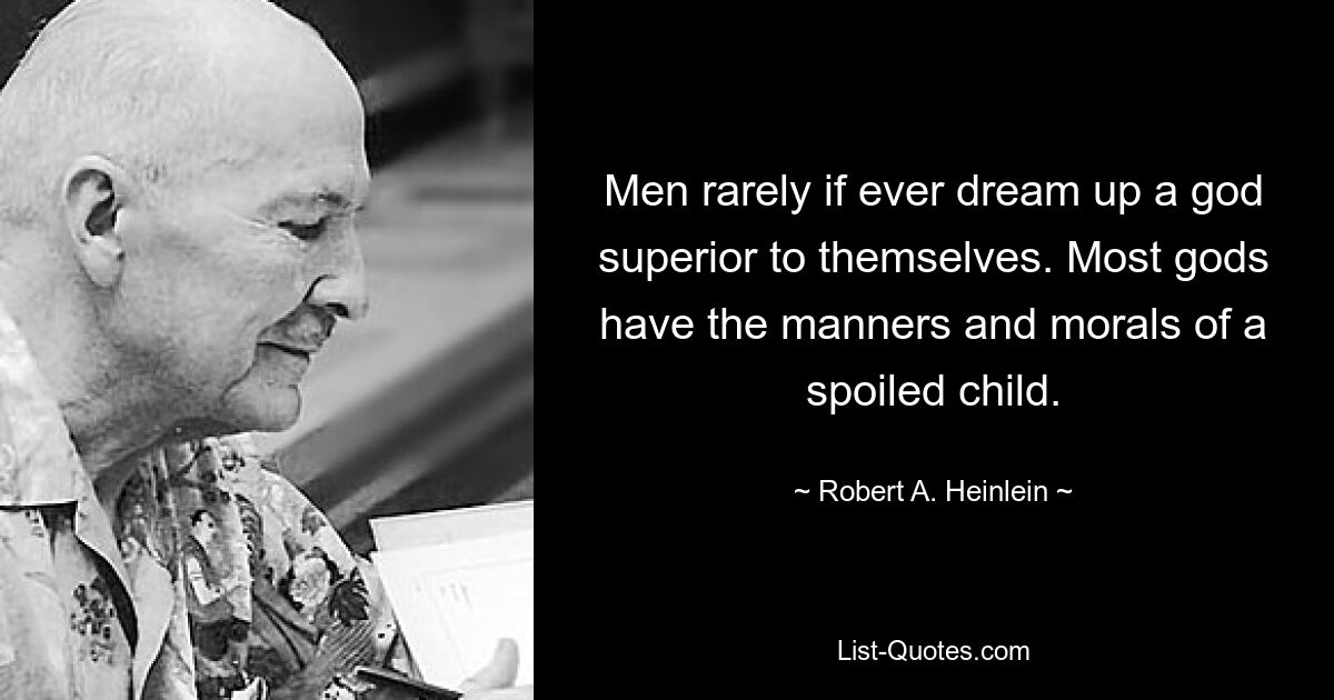 Men rarely if ever dream up a god superior to themselves. Most gods have the manners and morals of a spoiled child. — © Robert A. Heinlein