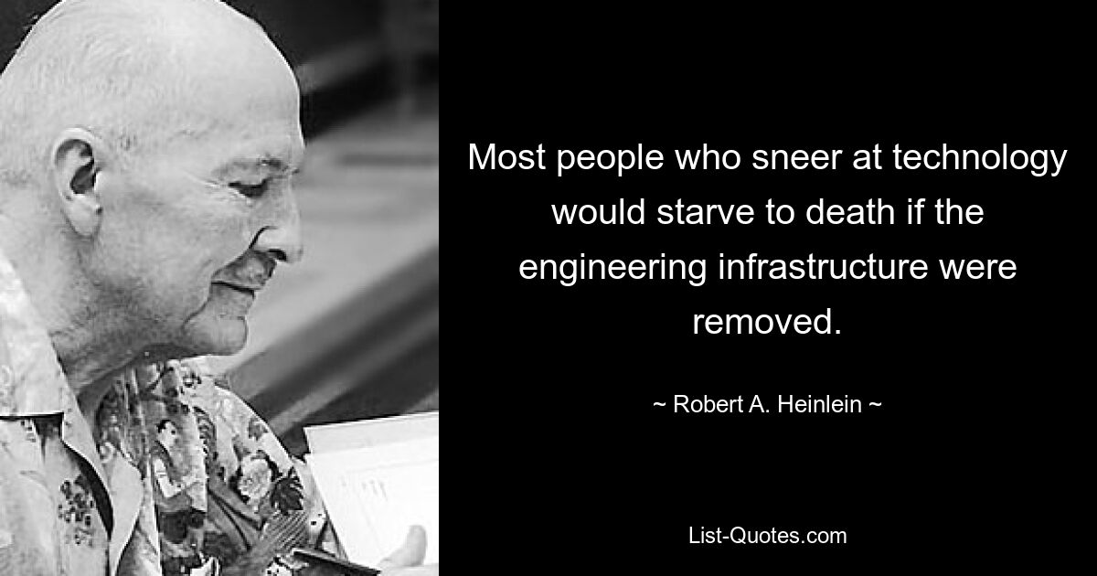 Most people who sneer at technology would starve to death if the engineering infrastructure were removed. — © Robert A. Heinlein