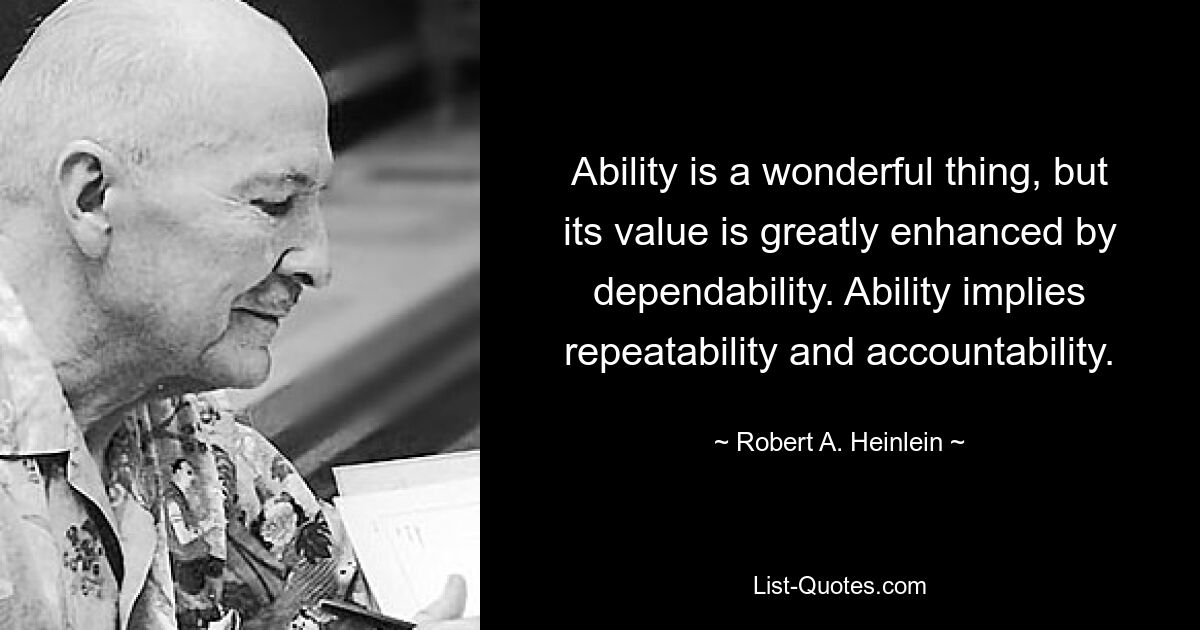 Ability is a wonderful thing, but its value is greatly enhanced by dependability. Ability implies repeatability and accountability. — © Robert A. Heinlein