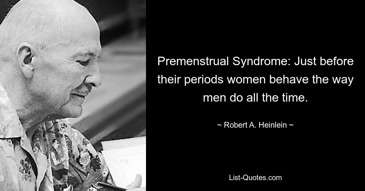 Premenstrual Syndrome: Just before their periods women behave the way men do all the time. — © Robert A. Heinlein