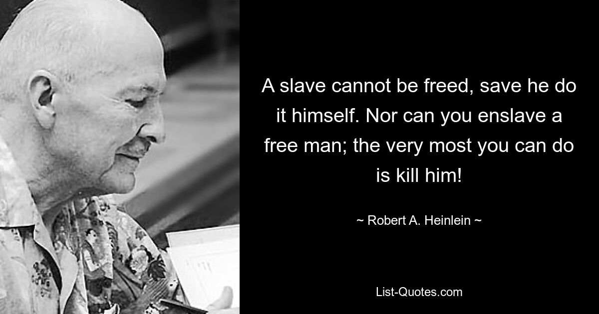 A slave cannot be freed, save he do it himself. Nor can you enslave a free man; the very most you can do is kill him! — © Robert A. Heinlein