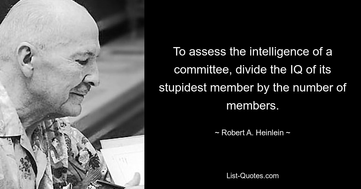 To assess the intelligence of a committee, divide the IQ of its stupidest member by the number of members. — © Robert A. Heinlein