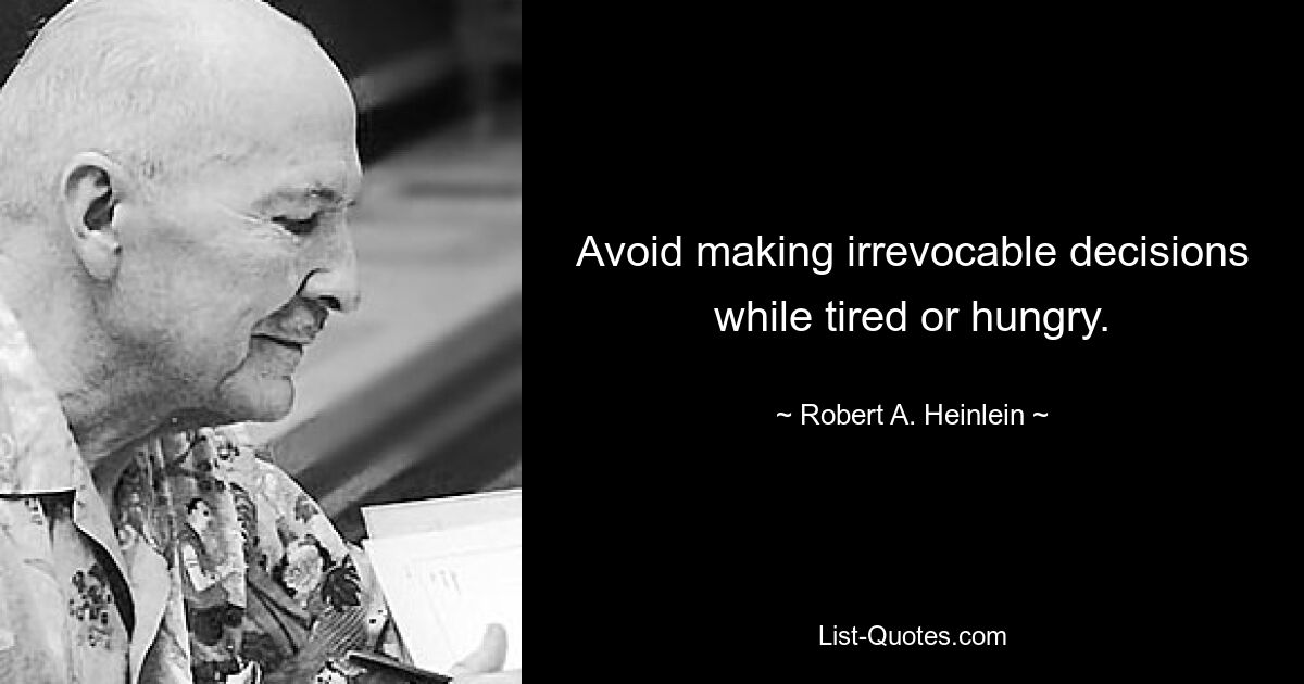 Avoid making irrevocable decisions while tired or hungry. — © Robert A. Heinlein