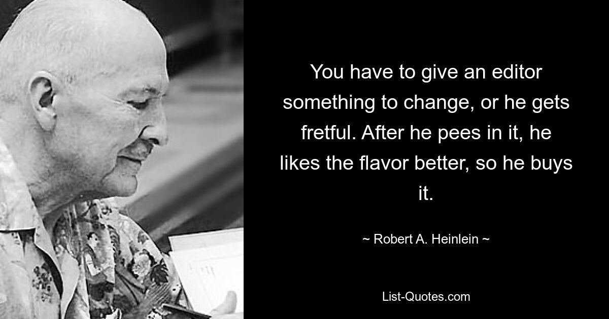 You have to give an editor something to change, or he gets fretful. After he pees in it, he likes the flavor better, so he buys it. — © Robert A. Heinlein