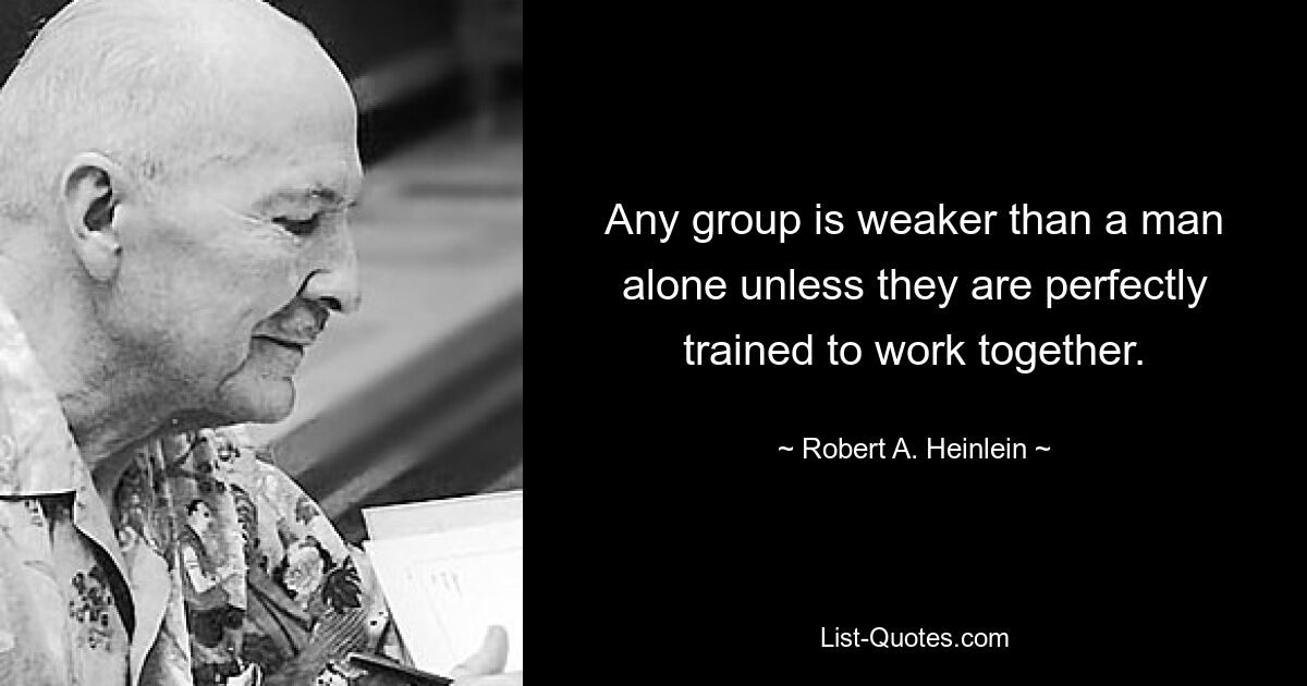 Any group is weaker than a man alone unless they are perfectly trained to work together. — © Robert A. Heinlein