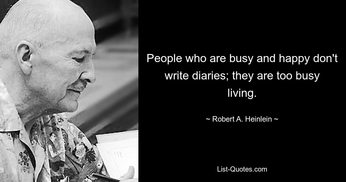 People who are busy and happy don't write diaries; they are too busy living. — © Robert A. Heinlein