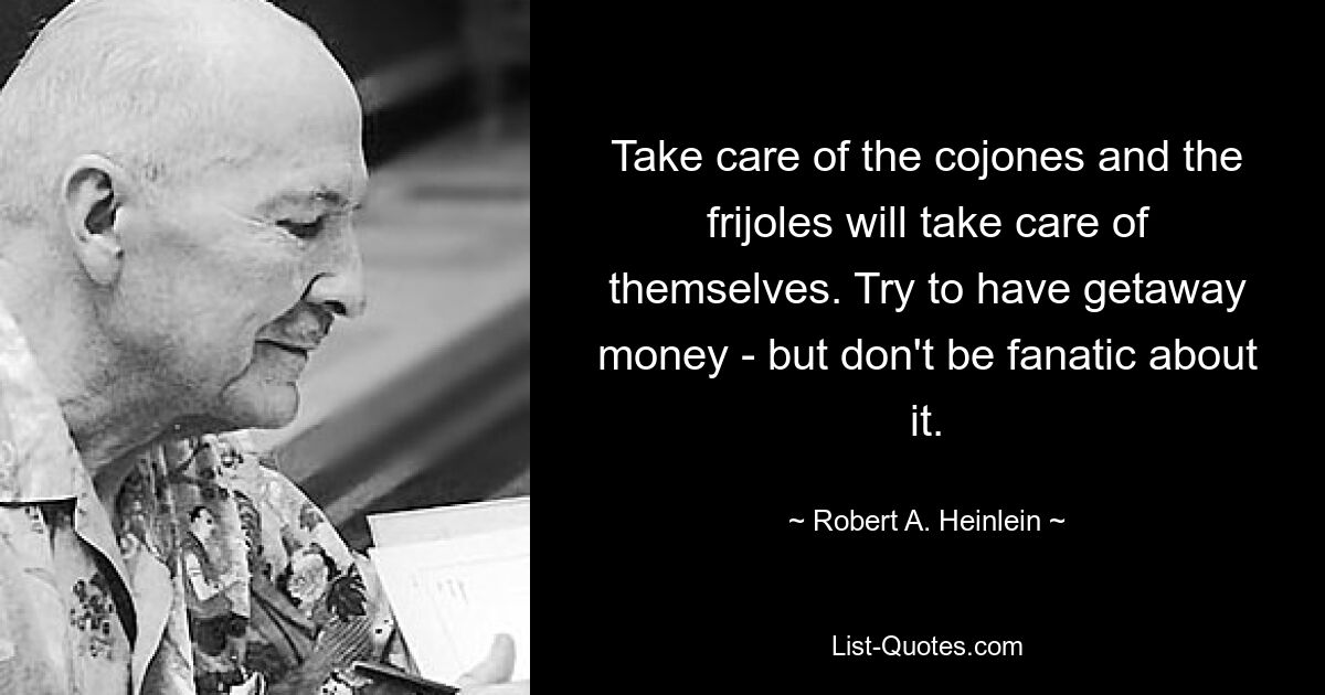 Take care of the cojones and the frijoles will take care of themselves. Try to have getaway money - but don't be fanatic about it. — © Robert A. Heinlein