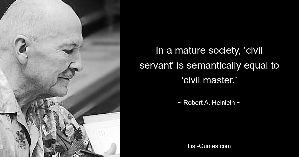 In a mature society, 'civil servant' is semantically equal to 'civil master.' — © Robert A. Heinlein