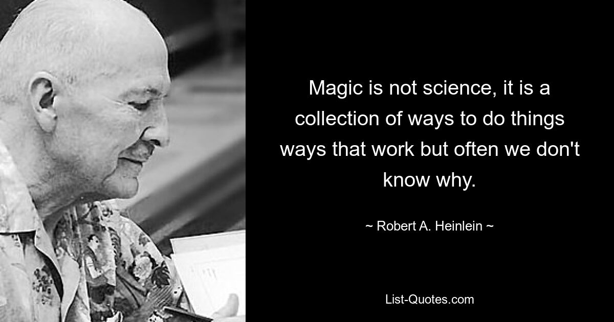 Magic is not science, it is a collection of ways to do things ways that work but often we don't know why. — © Robert A. Heinlein