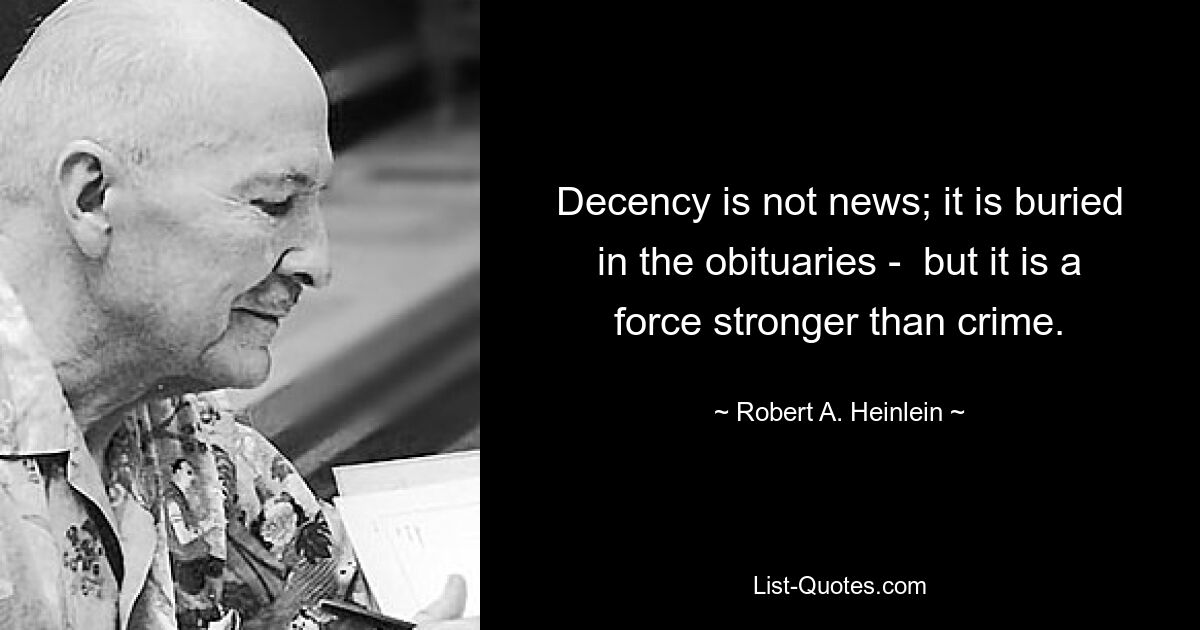 Decency is not news; it is buried in the obituaries -  but it is a force stronger than crime. — © Robert A. Heinlein