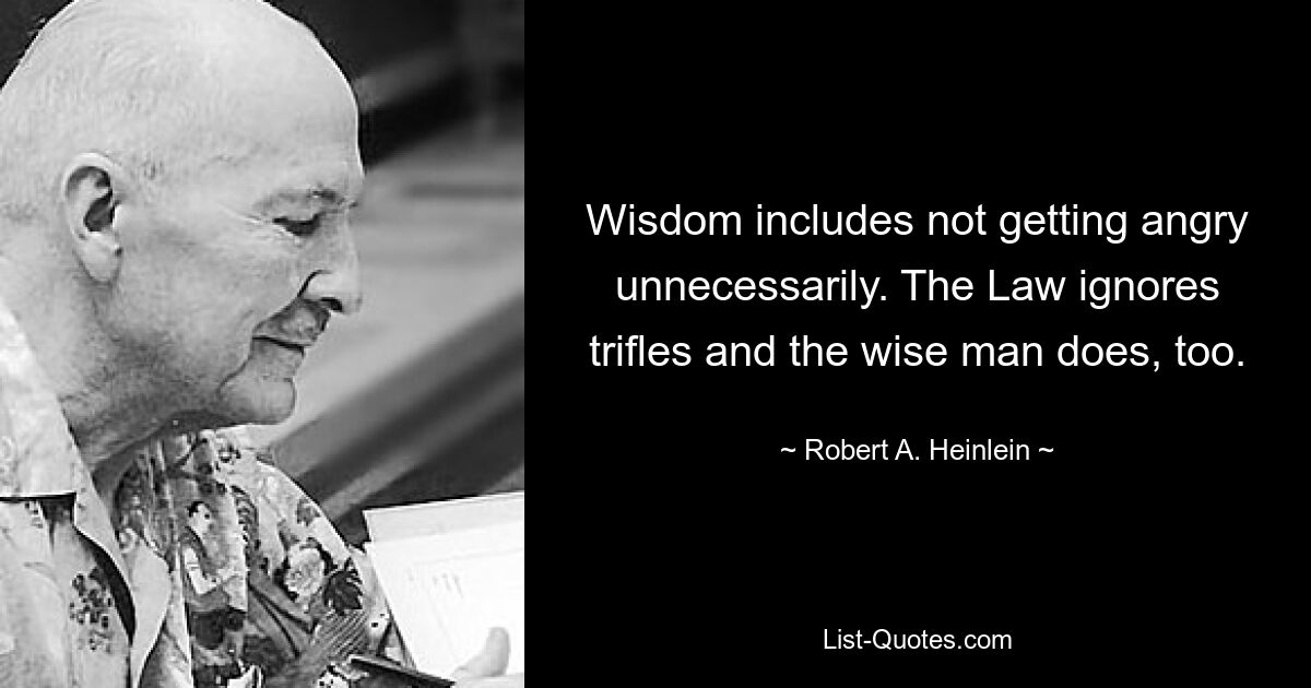 Wisdom includes not getting angry unnecessarily. The Law ignores trifles and the wise man does, too. — © Robert A. Heinlein