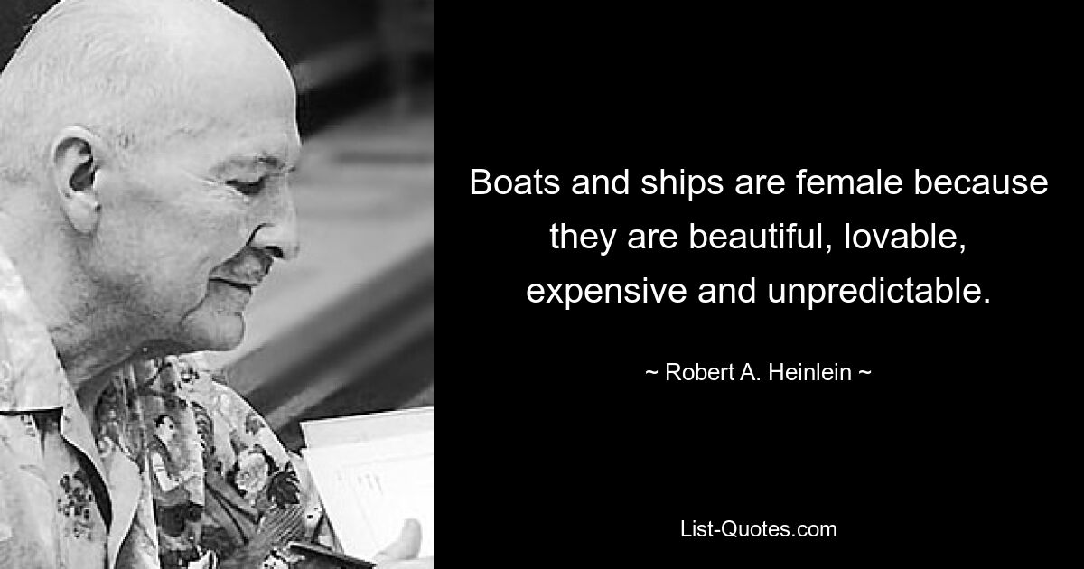 Boats and ships are female because they are beautiful, lovable, expensive and unpredictable. — © Robert A. Heinlein