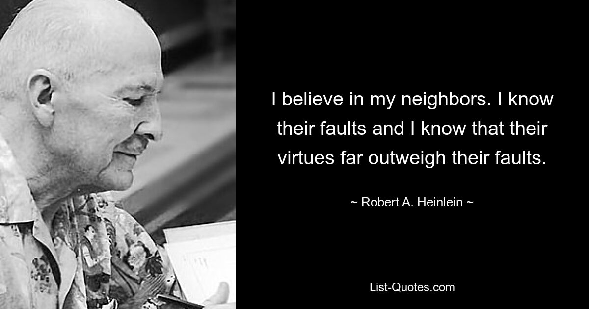 I believe in my neighbors. I know their faults and I know that their virtues far outweigh their faults. — © Robert A. Heinlein