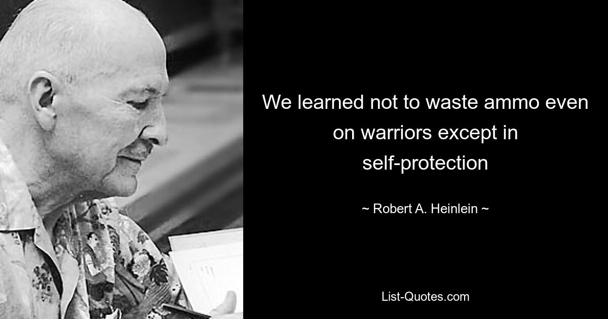 We learned not to waste ammo even on warriors except in self-protection — © Robert A. Heinlein