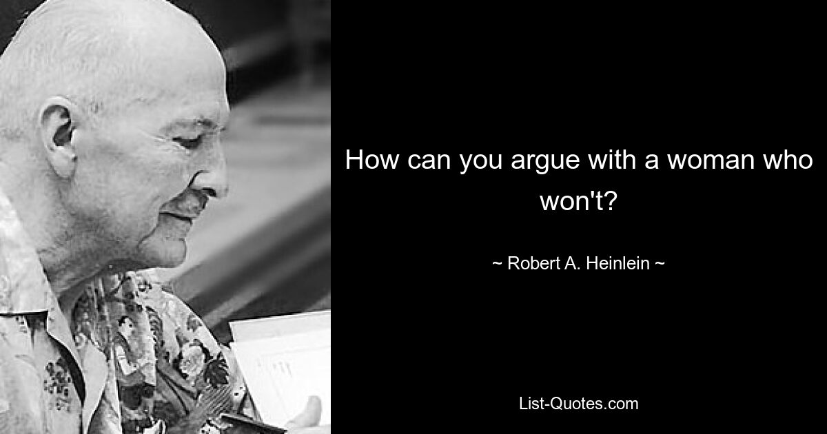 How can you argue with a woman who won't? — © Robert A. Heinlein