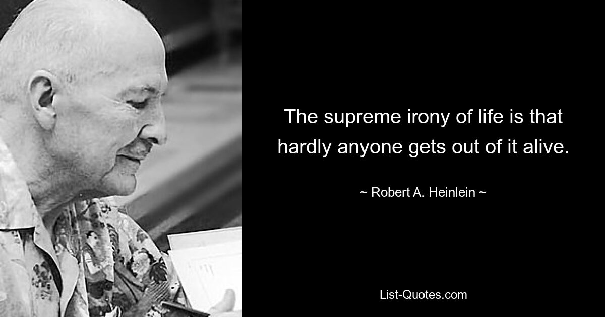 The supreme irony of life is that hardly anyone gets out of it alive. — © Robert A. Heinlein