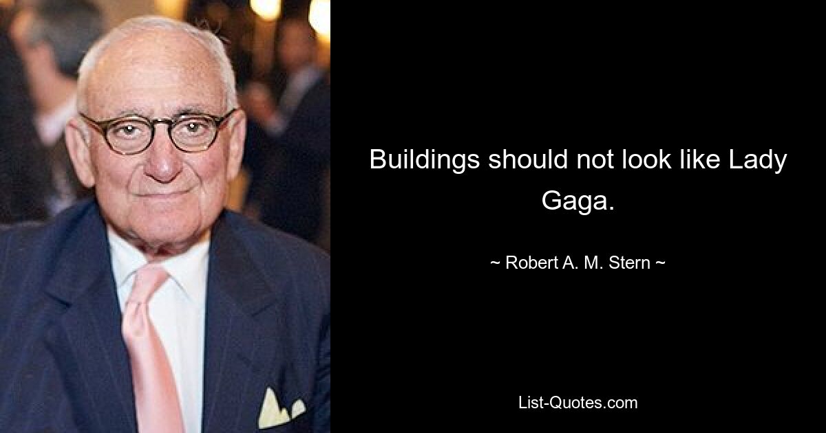 Buildings should not look like Lady Gaga. — © Robert A. M. Stern