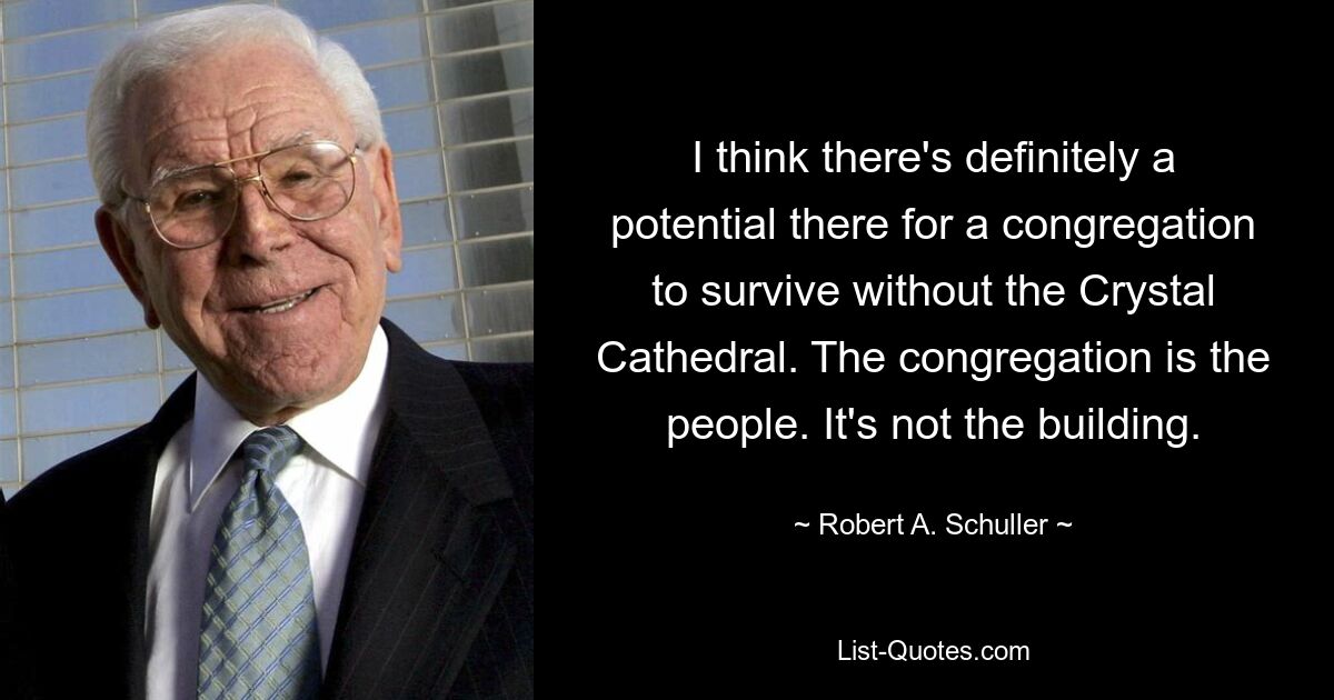 I think there's definitely a potential there for a congregation to survive without the Crystal Cathedral. The congregation is the people. It's not the building. — © Robert A. Schuller