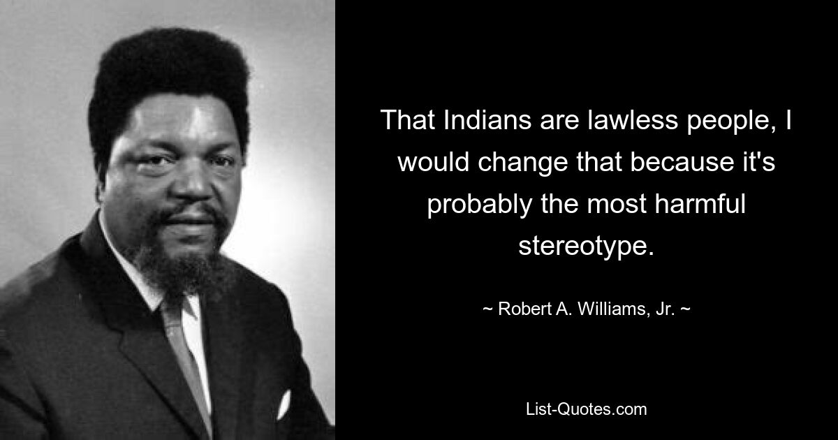 That Indians are lawless people, I would change that because it's probably the most harmful stereotype. — © Robert A. Williams, Jr.