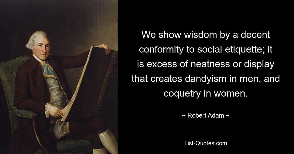 We show wisdom by a decent conformity to social etiquette; it is excess of neatness or display that creates dandyism in men, and coquetry in women. — © Robert Adam