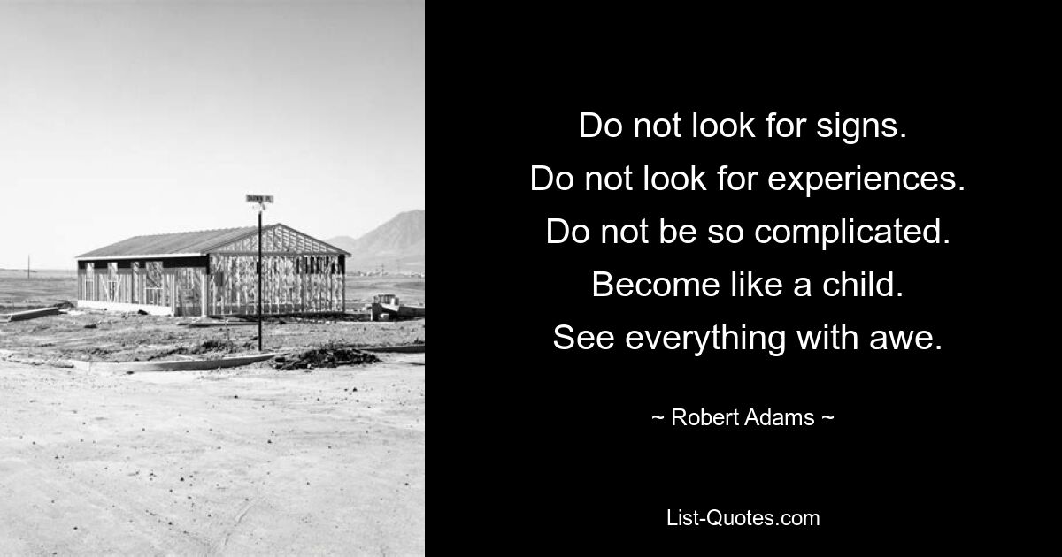 Do not look for signs.
 Do not look for experiences.
 Do not be so complicated.
 Become like a child.
 See everything with awe. — © Robert Adams