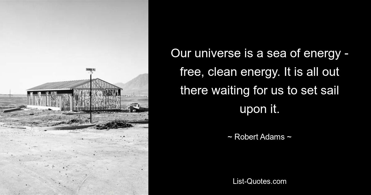 Our universe is a sea of energy - free, clean energy. It is all out there waiting for us to set sail upon it. — © Robert Adams