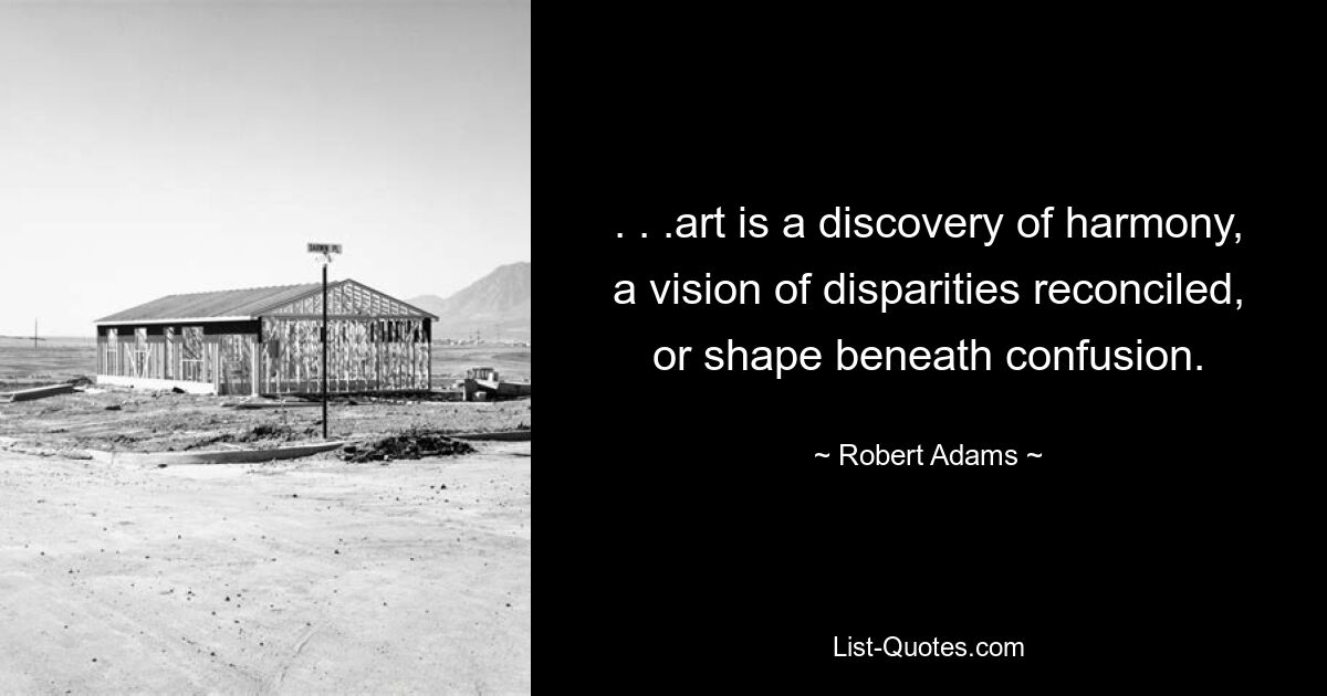 . . .art is a discovery of harmony, a vision of disparities reconciled, or shape beneath confusion. — © Robert Adams