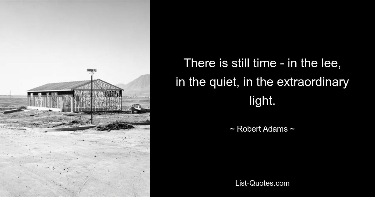 There is still time - in the lee, in the quiet, in the extraordinary light. — © Robert Adams