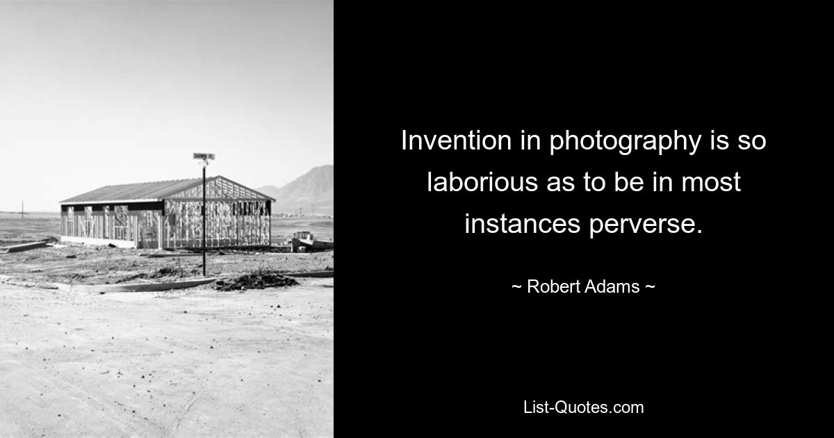 Invention in photography is so laborious as to be in most instances perverse. — © Robert Adams