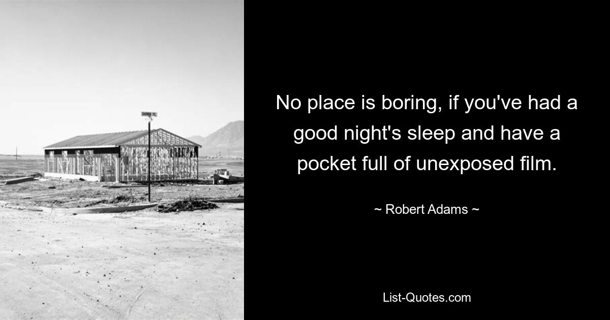 No place is boring, if you've had a good night's sleep and have a pocket full of unexposed film. — © Robert Adams